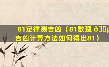 81定律测吉凶（81数理 🐵 吉凶计算方法如何得出81）